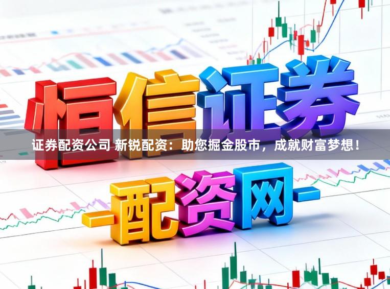 证券配资公司 新锐配资:助您掘金股市,成就财富梦想!