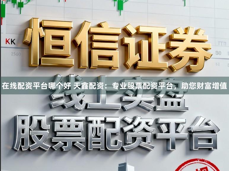 在线配资平台哪个好 天鑫配资:专业股票配资平台,助您财富增值