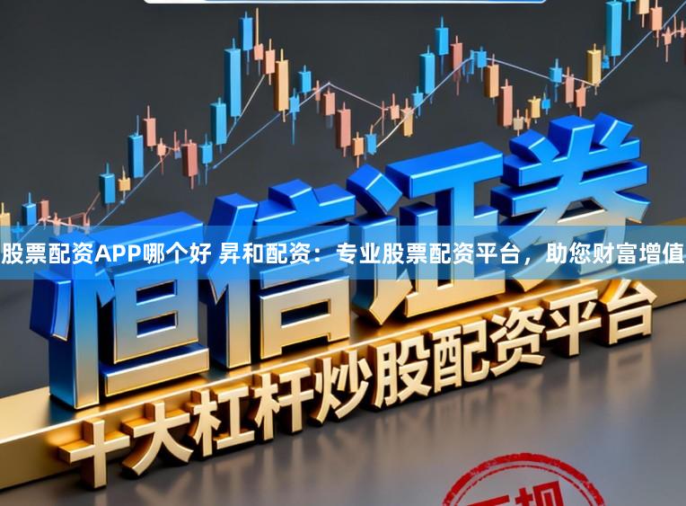 股票配资APP哪个好 昇和配资：专业股票配资平台，助您财富增值