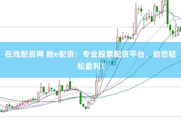 在线配资网 融e配资：专业股票配资平台，助您轻松盈利！