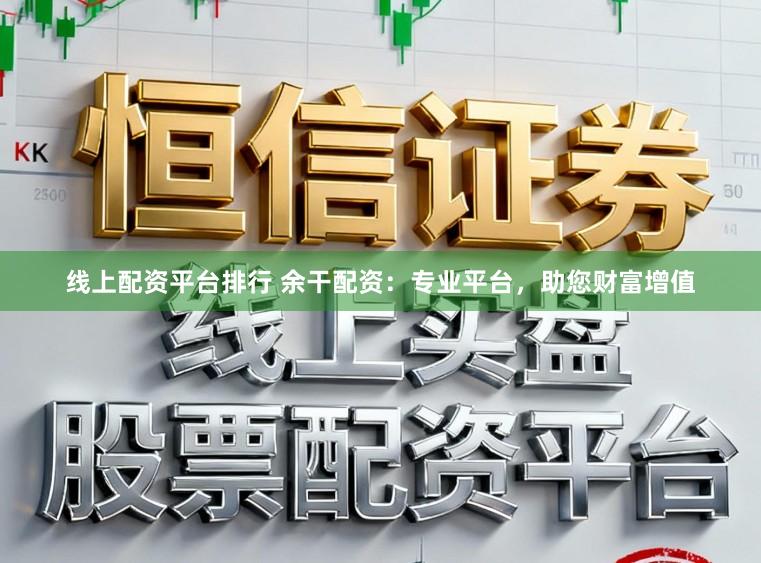 线上配资平台排行 余干配资:专业平台,助您财富增值