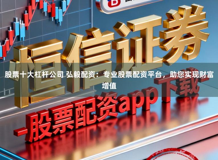 股票十大杠杆公司 弘毅配资：专业股票配资平台，助您实现财富增值