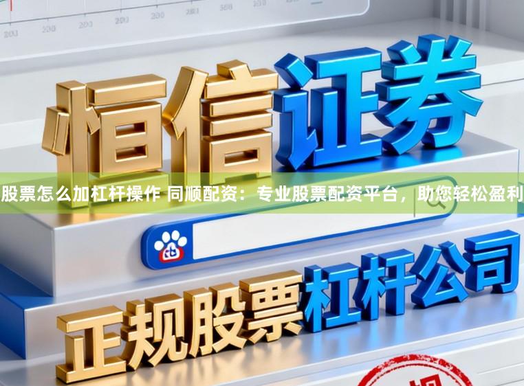股票怎么加杠杆操作 同顺配资:专业股票配资平台,助您轻松盈利