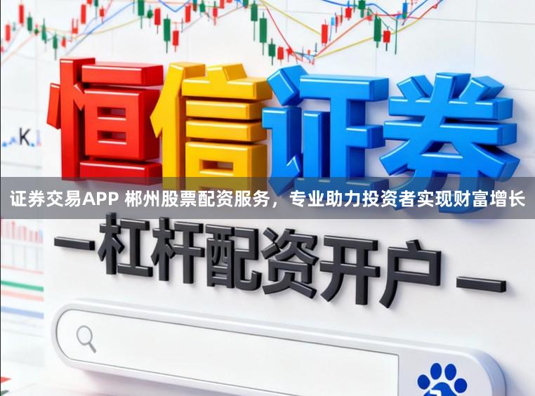 证券交易APP 郴州股票配资服务，专业助力投资者实现财富增长
