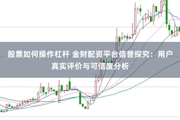 股票如何操作杠杆 金财配资平台信誉探究：用户真实评价与可信度分析