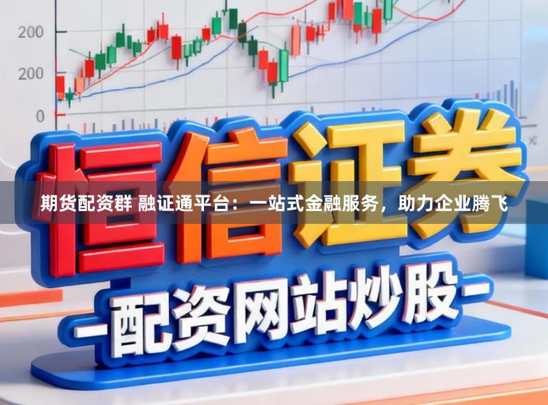 期货配资群 融证通平台：一站式金融服务，助力企业腾飞