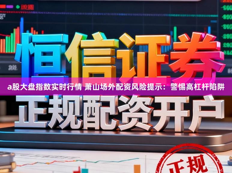 a股大盘指数实时行情 萧山场外配资风险提示：警惕高杠杆陷阱