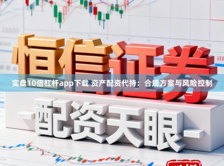 实盘10倍杠杆app下载 资产配资代持：合规方案与风险控制