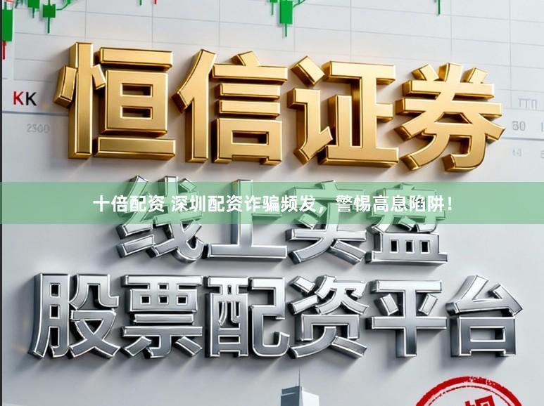 十倍配资 深圳配资诈骗频发，警惕高息陷阱！