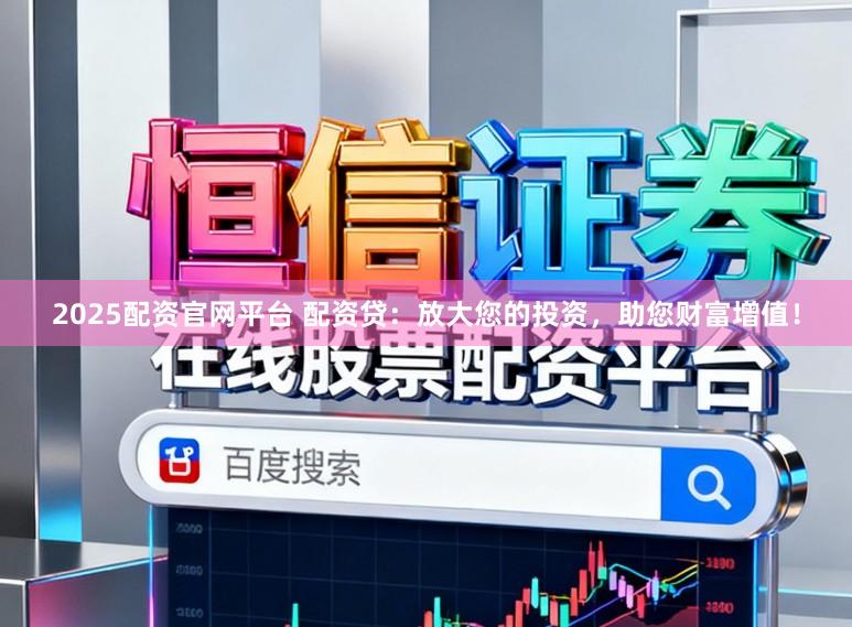2025配资官网平台 配资贷:放大您的投资,助您财富增值!