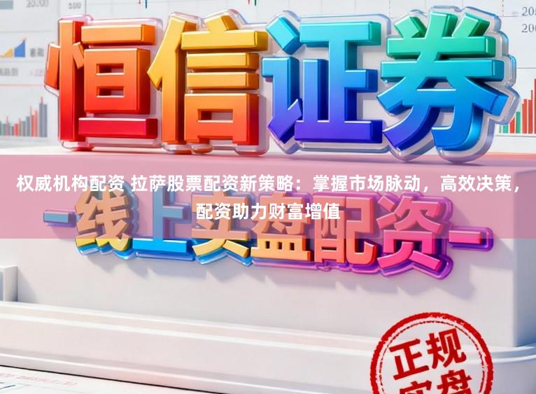 权威机构配资 拉萨股票配资新策略:掌握市场脉动,高效决策,配资助力财富增值