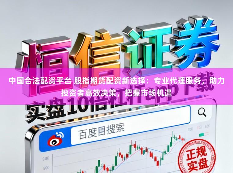 中国合法配资平台 股指期货配资新选择：专业代理服务，助力投资者高效决策，把握市场机遇