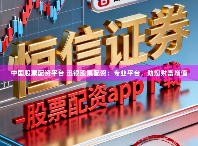 中国股票配资平台 迅银股票配资：专业平台，助您财富增值