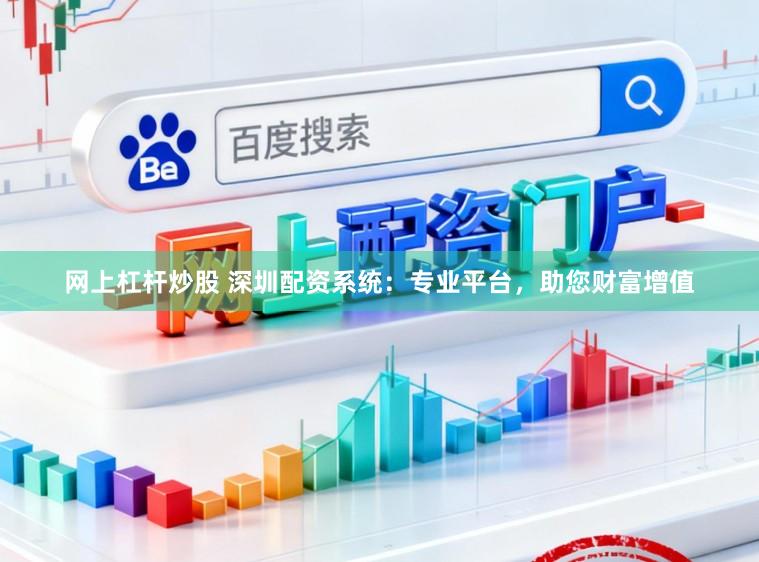 网上杠杆炒股 深圳配资系统：专业平台，助您财富增值