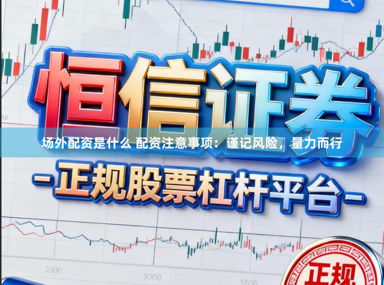 场外配资是什么 配资注意事项：谨记风险，量力而行