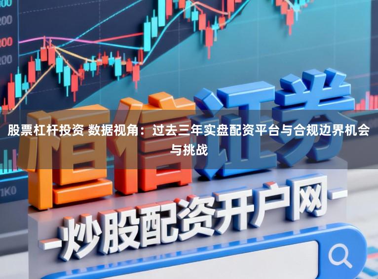 股票杠杆投资 数据视角：过去三年实盘配资平台与合规边界机会与挑战