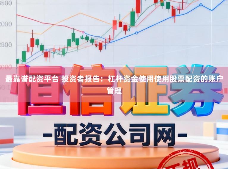 最靠谱配资平台 投资者报告：杠杆资金使用使用股票配资的账户管理