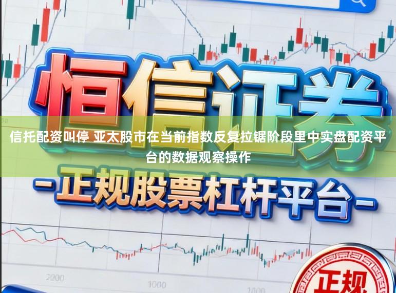 信托配资叫停 亚太股市在当前指数反复拉锯阶段里中实盘配资平台的数据观察操作