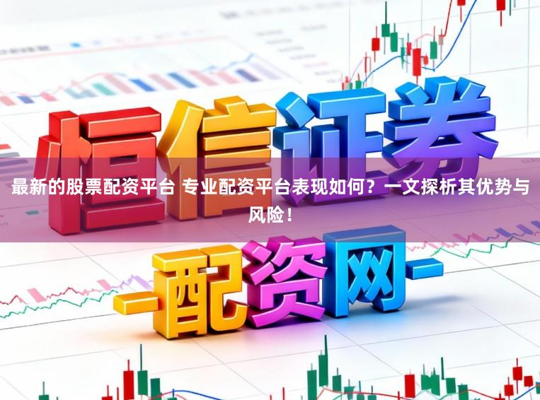 最新的股票配资平台 专业配资平台表现如何？一文探析其优势与风险！