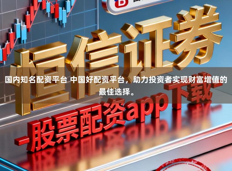 国内知名配资平台 中国好配资平台，助力投资者实现财富增值的最佳选择。