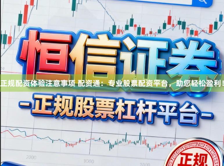 正规配资体验注意事项 配资通：专业股票配资平台，助您轻松盈利！