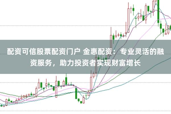 配资可信股票配资门户 金惠配资：专业灵活的融资服务，助力投资者实现财富增长
