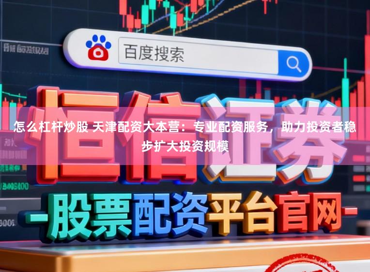 怎么杠杆炒股 天津配资大本营：专业配资服务，助力投资者稳步扩大投资规模
