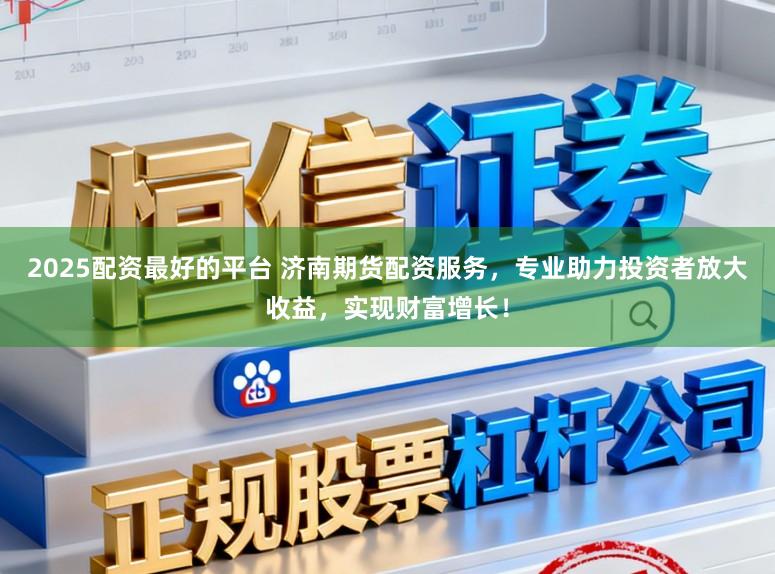 2025配资最好的平台 济南期货配资服务，专业助力投资者放大收益，实现财富增长！