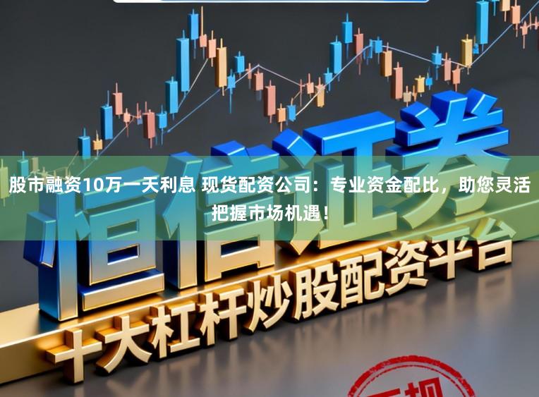 股市融资10万一天利息 现货配资公司：专业资金配比，助您灵活把握市场机遇！