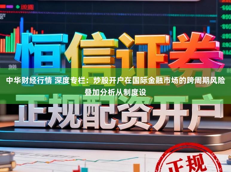 中华财经行情 深度专栏：炒股开户在国际金融市场的跨周期风险叠加分析从制度设