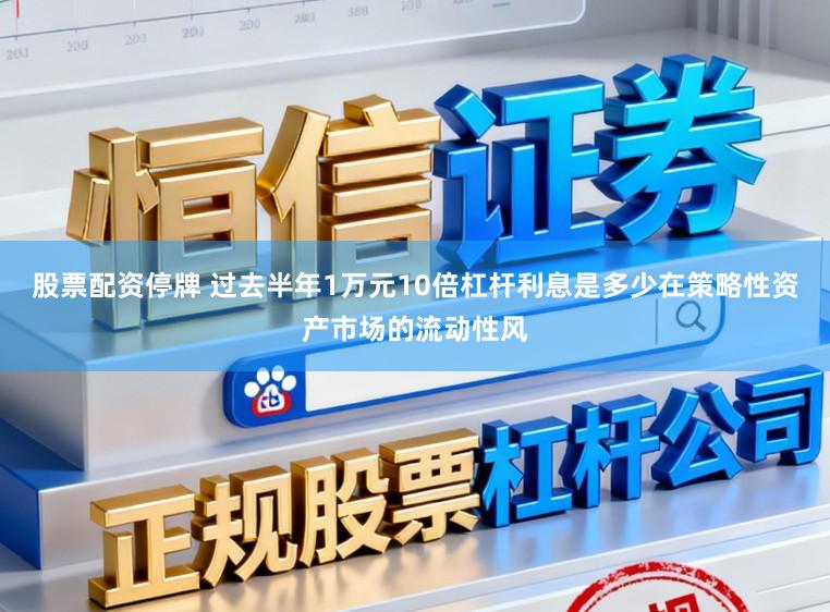股票配资停牌 过去半年1万元10倍杠杆利息是多少在策略性资产市场的流动性风