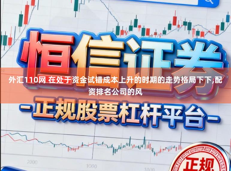 外汇110网 在处于资金试错成本上升的时期的走势格局下下，配资排名公司的风