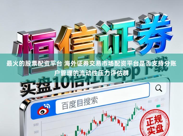 最火的股票配资平台 海外证券交易市场配资平台是否支持分账户管理的流动性压力评估群