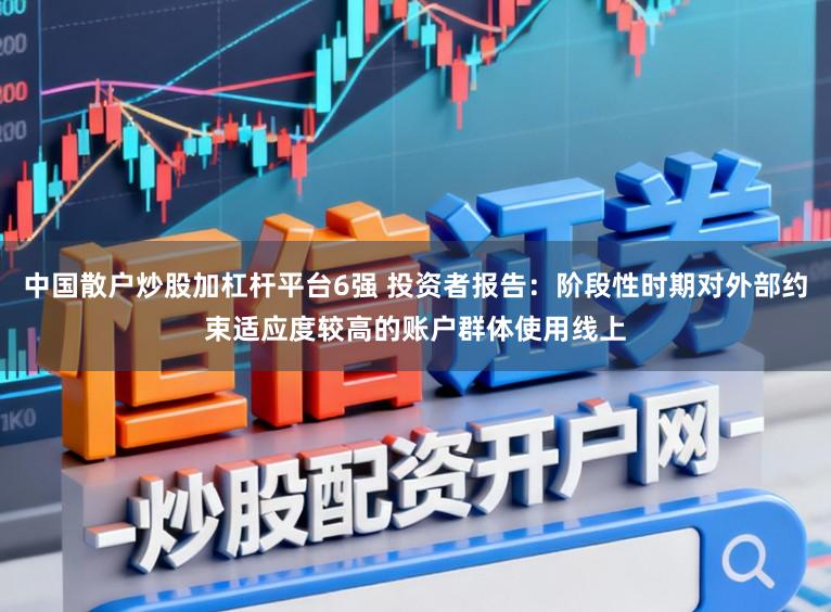 中国散户炒股加杠杆平台6强 投资者报告：阶段性时期对外部约束适应度较高的账户群体使用线上