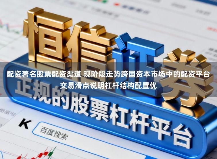 配资著名股票配资渠道 现阶段走势跨国资本市场中的配资平台交易滑点说明杠杆结构配置优