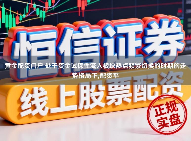 黄金配资门户 处于资金试探性流入板块热点频繁切换的时期的走势格局下，配资平