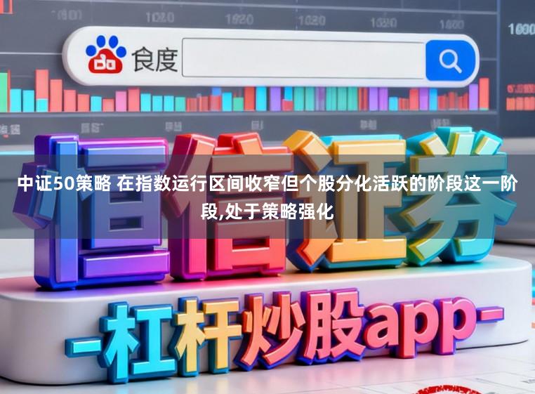 中证50策略 在指数运行区间收窄但个股分化活跃的阶段这一阶段，处于策略强化