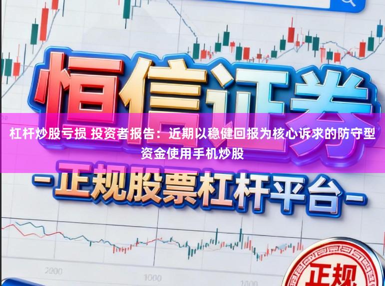 杠杆炒股亏损 投资者报告：近期以稳健回报为核心诉求的防守型资金使用手机炒股