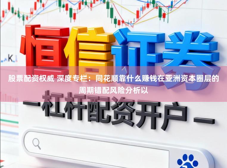 股票配资权威 深度专栏:同花顺靠什么赚钱在亚洲资本圈层的周期错配风险分析以
