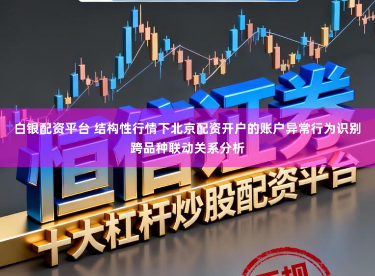 白银配资平台 结构性行情下北京配资开户的账户异常行为识别跨品种联动关系分析