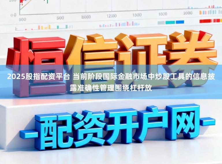 2025股指配资平台 当前阶段国际金融市场中炒股工具的信息披露准确性管理围绕杠杆放
