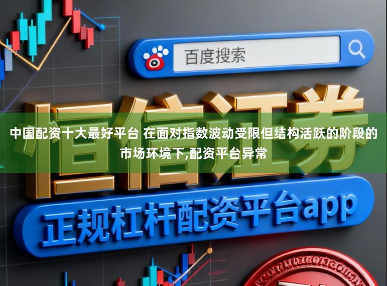 中国配资十大最好平台 在面对指数波动受限但结构活跃的阶段的市场环境下,配资平台异常