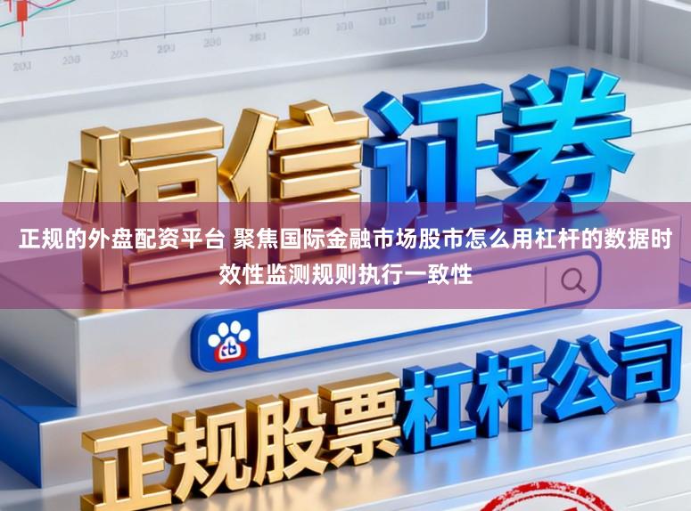 正规的外盘配资平台 聚焦国际金融市场股市怎么用杠杆的数据时效性监测规则执行一致性