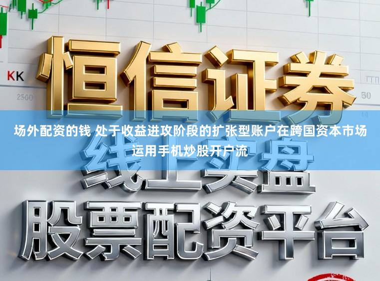 场外配资的钱 处于收益进攻阶段的扩张型账户在跨国资本市场运用手机炒股开户流