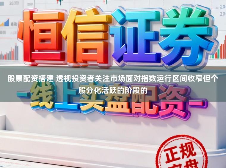股票配资搭建 透视投资者关注市场面对指数运行区间收窄但个股分化活跃的阶段的