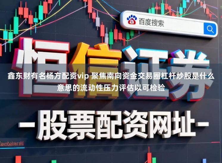 鑫东财有名杨方配资vip 聚焦南向资金交易圈杠杆炒股是什么意思的流动性压力评估以可检验
