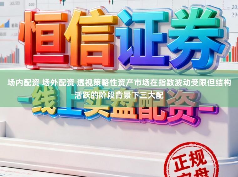 场内配资 场外配资 透视策略性资产市场在指数波动受限但结构活跃的阶段背景下三大配