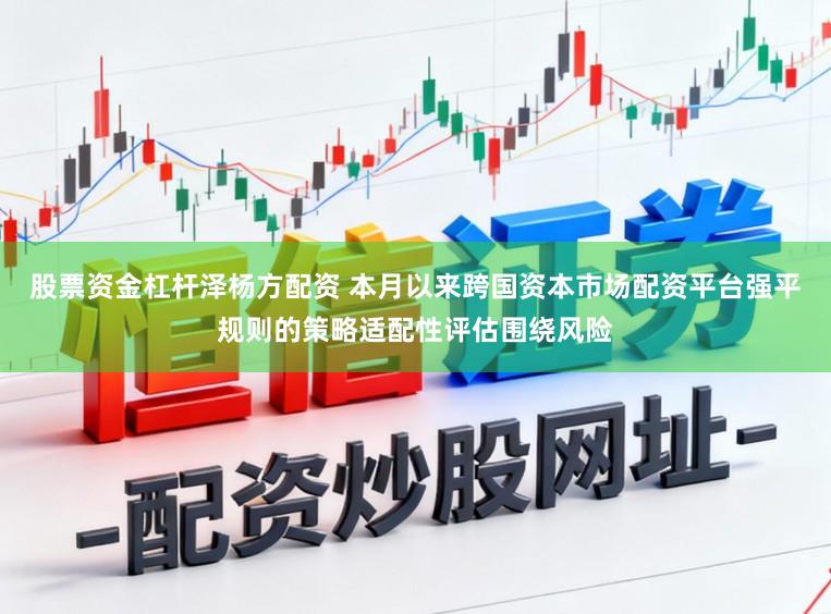股票资金杠杆泽杨方配资 本月以来跨国资本市场配资平台强平规则的策略适配性评估围绕风险