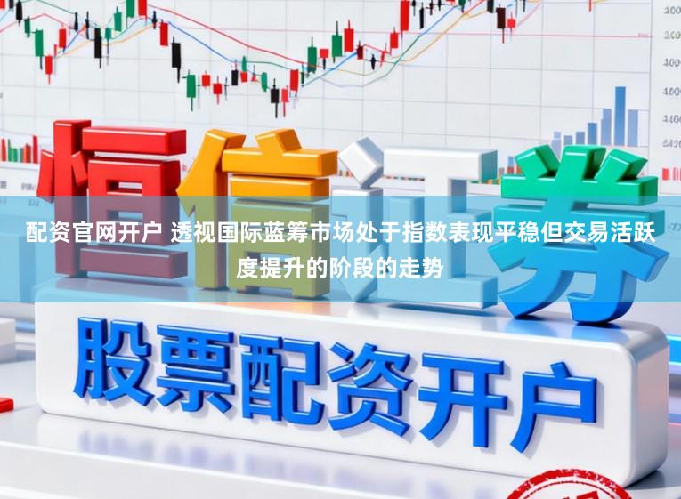 配资官网开户 透视国际蓝筹市场处于指数表现平稳但交易活跃度提升的阶段的走势