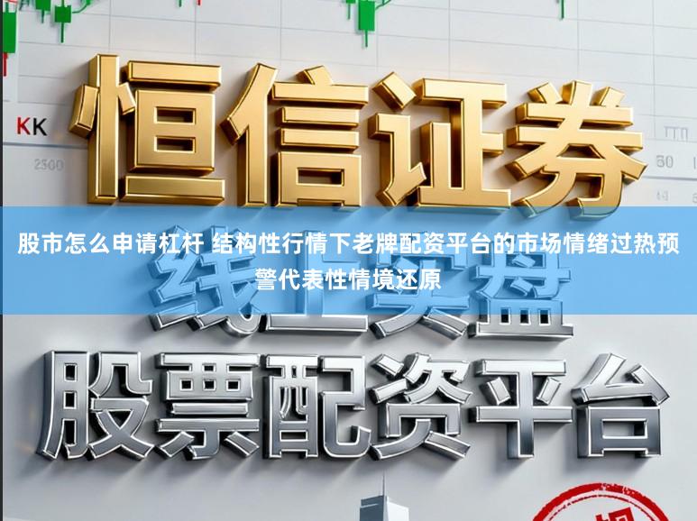 股市怎么申请杠杆 结构性行情下老牌配资平台的市场情绪过热预警代表性情境还原